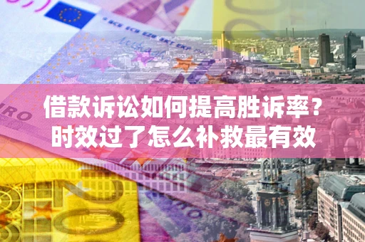 武汉借款诉讼如何提高胜诉率？时效过了怎么补救最有效