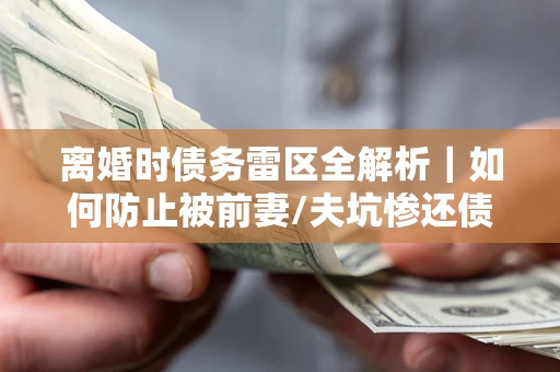 武汉离婚时债务雷区全解析｜如何防止被前妻/夫坑惨还债？