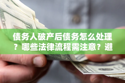 武汉债务人破产后债务怎么处理？哪些法律流程需注意？避免踩坑指南