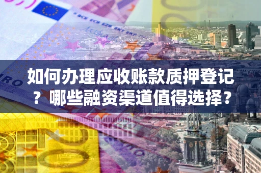 武汉如何办理应收账款质押登记？哪些融资渠道值得选择？